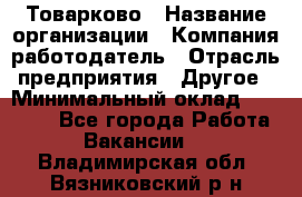 Товарково › Название организации ­ Компания-работодатель › Отрасль предприятия ­ Другое › Минимальный оклад ­ 15 000 - Все города Работа » Вакансии   . Владимирская обл.,Вязниковский р-н